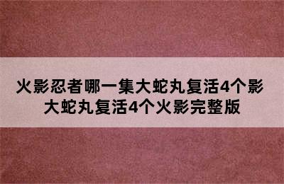 火影忍者哪一集大蛇丸复活4个影 大蛇丸复活4个火影完整版